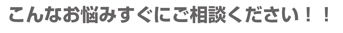 こんなお悩みすぐにご相談ください！！